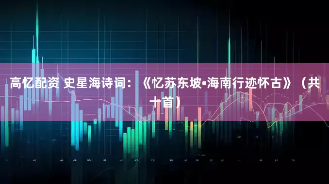 高忆配资 史星海诗词：《忆苏东坡•海南行迹怀古》（共十首）