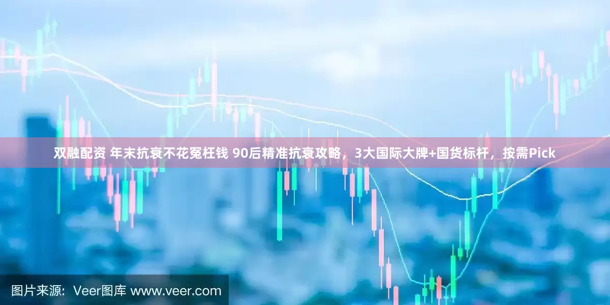 双融配资 年末抗衰不花冤枉钱 90后精准抗衰攻略，3大国际大牌+国货标杆，按需Pick