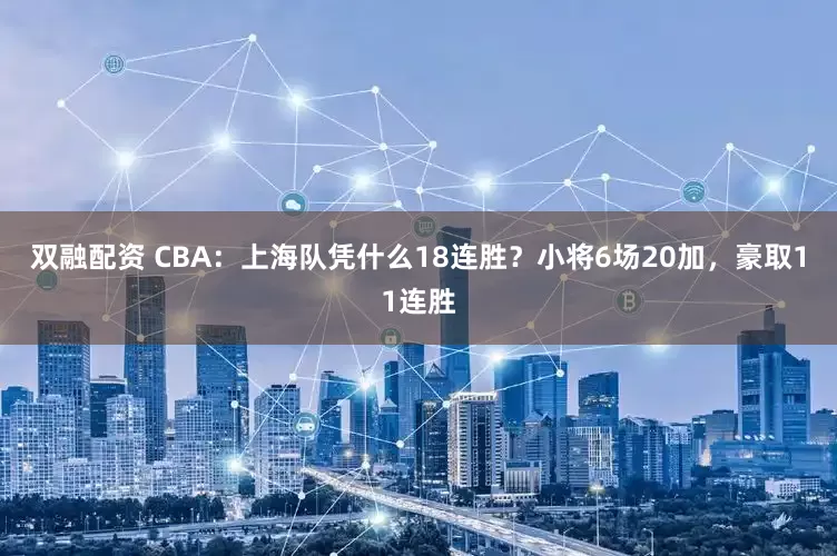 双融配资 CBA：上海队凭什么18连胜？小将6场20加，豪取11连胜