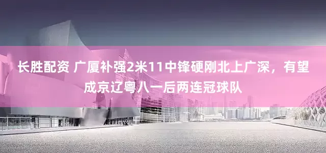 长胜配资 广厦补强2米11中锋硬刚北上广深，有望成京辽粤八一后两连冠球队