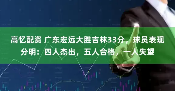 高忆配资 广东宏远大胜吉林33分，球员表现分明：四人杰出，五人合格，一人失望