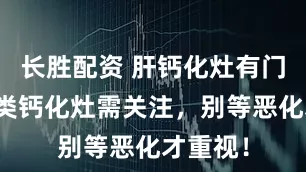 长胜配资 肝钙化灶有门道，这类钙化灶需关注，别等恶化才重视！