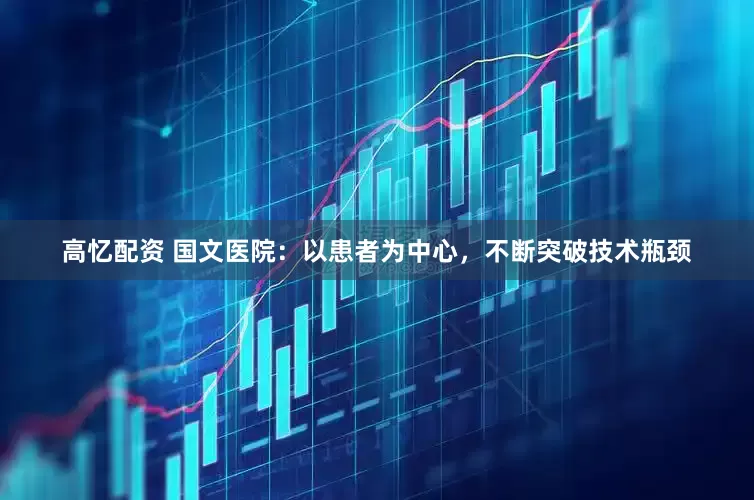 高忆配资 国文医院：以患者为中心，不断突破技术瓶颈